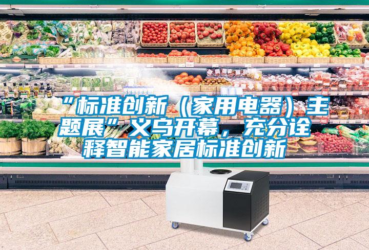 “標準創新（家用電器）主題展”義烏開幕，充分詮釋智能家居標準創新