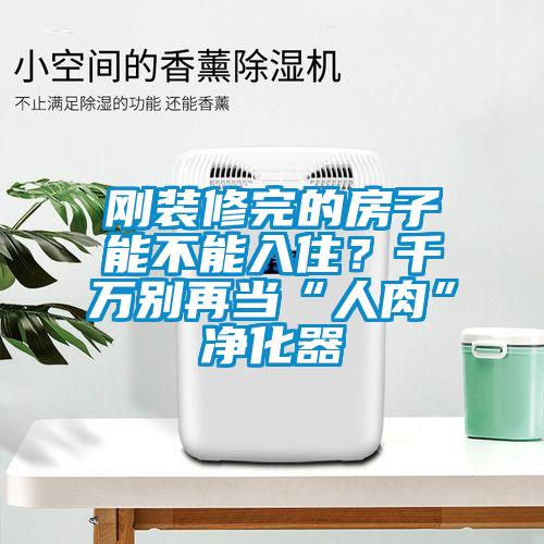 剛裝修完的房子能不能入住？千萬別再當(dāng)“人肉”凈化器