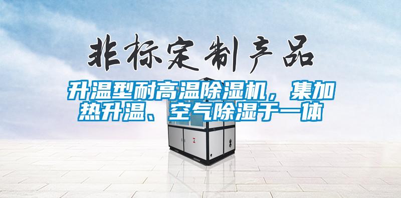 升溫型耐高溫除濕機，集加熱升溫、空氣除濕于一體