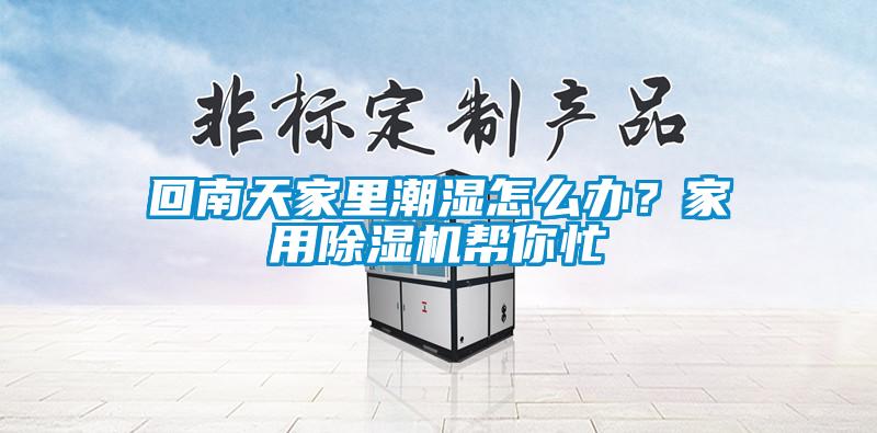 回南天家里潮濕怎么辦？家用除濕機幫你忙