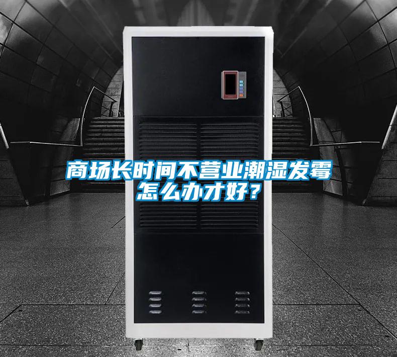 商場長時間不營業(yè)潮濕發(fā)霉怎么辦才好？