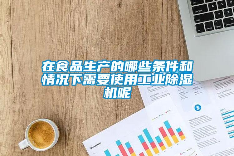 在食品生產的哪些條件和情況下需要使用工業除濕機呢