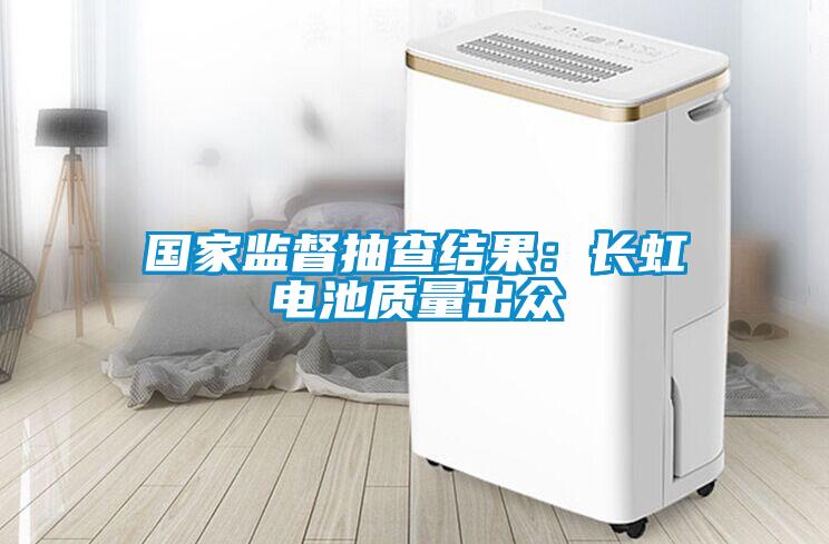 國(guó)家監(jiān)督抽查結(jié)果：長(zhǎng)虹電池質(zhì)量出眾