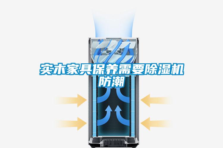 實木家具保養(yǎng)需要除濕機防潮