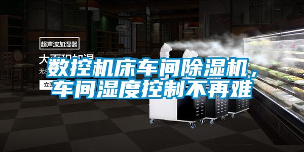 數控機床車間除濕機，車間濕度控制不再難