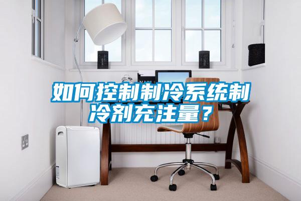 如何控制制冷系統制冷劑充注量？