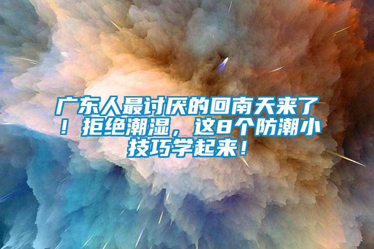 廣東人最討厭的回南天來了！拒絕潮濕，這8個防潮小技巧學起來！
