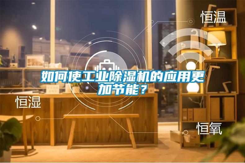 如何使工業除濕機的應用更加節能？