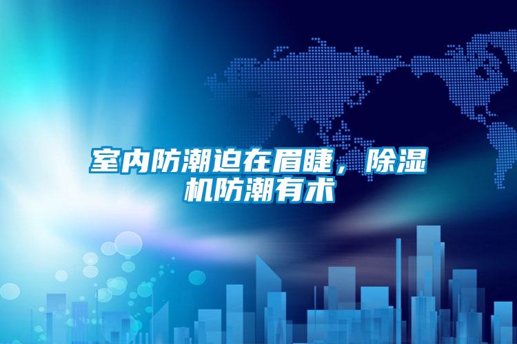 室內(nèi)防潮迫在眉睫，除濕機防潮有術(shù)
