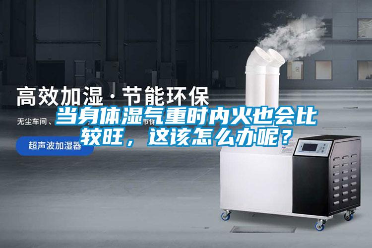 當身體濕氣重時內火也會比較旺，這該怎么辦呢？