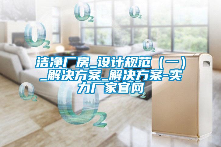 潔凈廠房_設計規范（一）_解決方案_解決方案-實力廠家官網