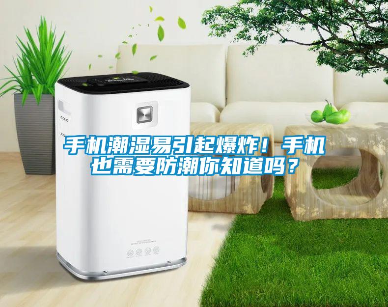 手機潮濕易引起爆炸！手機也需要防潮你知道嗎？