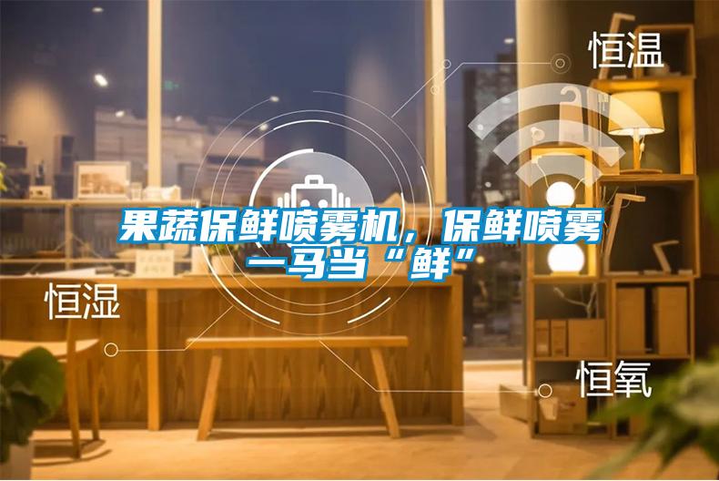 果蔬保鮮噴霧機，保鮮噴霧一馬當“鮮”