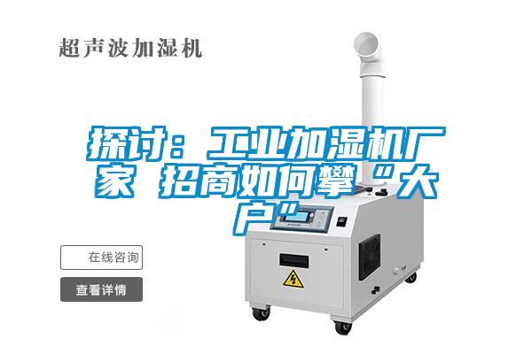 探討：工業加濕機廠家 招商如何攀“大戶”