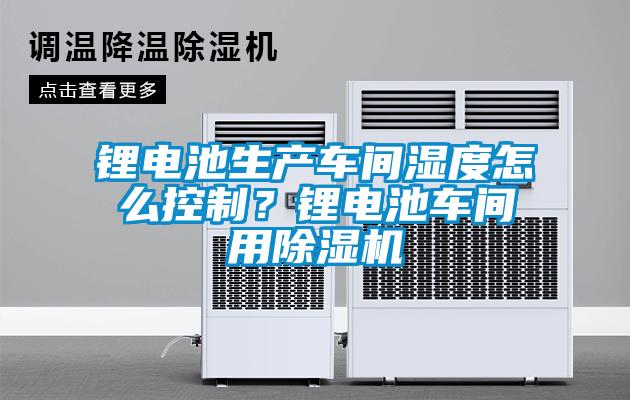鋰電池生產(chǎn)車間濕度怎么控制？鋰電池車間用除濕機(jī)