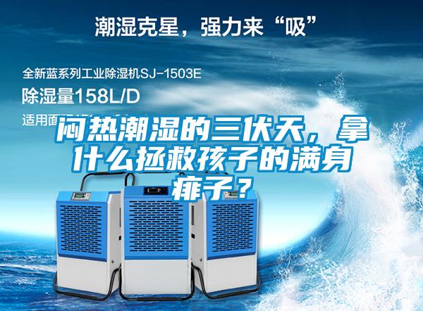 悶熱潮濕的三伏天，拿什么拯救孩子的滿身痱子？