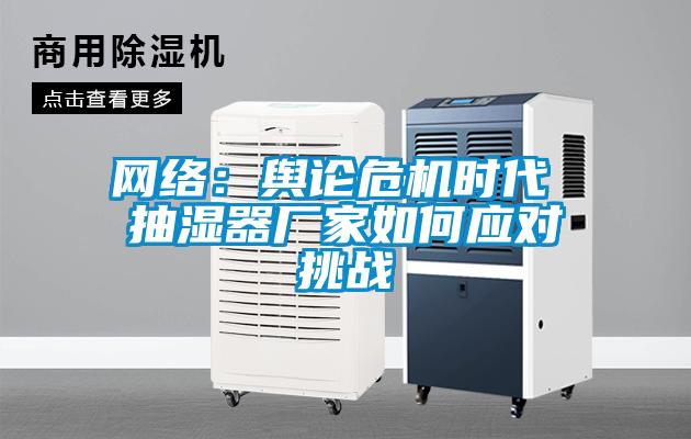 網(wǎng)絡(luò)：輿論危機(jī)時代 抽濕器廠家如何應(yīng)對挑戰(zhàn)