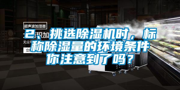 2、挑選除濕機(jī)時(shí)，標(biāo)稱除濕量的環(huán)境條件你注意到了嗎？