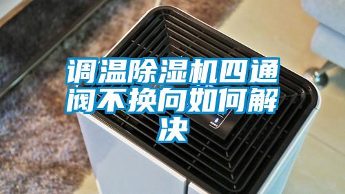 調溫除濕機四通閥不換向如何解決
