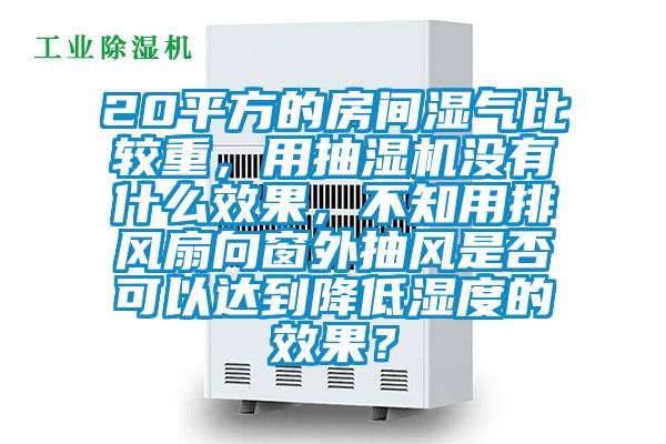 20平方的房間濕氣比較重，用抽濕機(jī)沒有什么效果，不知用排風(fēng)扇向窗外抽風(fēng)是否可以達(dá)到降低濕度的效果？