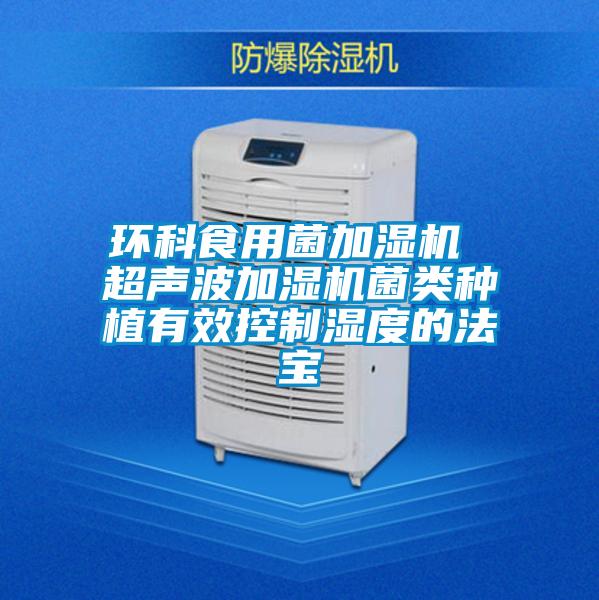 環科食用菌加濕機 超聲波加濕機菌類種植有效控制濕度的法寶
