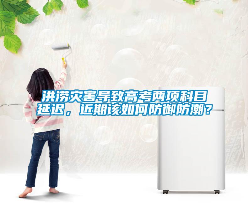 洪澇災(zāi)害導(dǎo)致高考兩項科目延遲，近期該如何防御防潮？