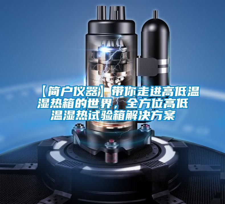 【簡戶儀器】帶你走進(jìn)高低溫濕熱箱的世界，全方位高低溫濕熱試驗(yàn)箱解決方案