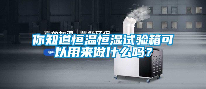 你知道恒溫恒濕試驗箱可以用來做什么嗎？