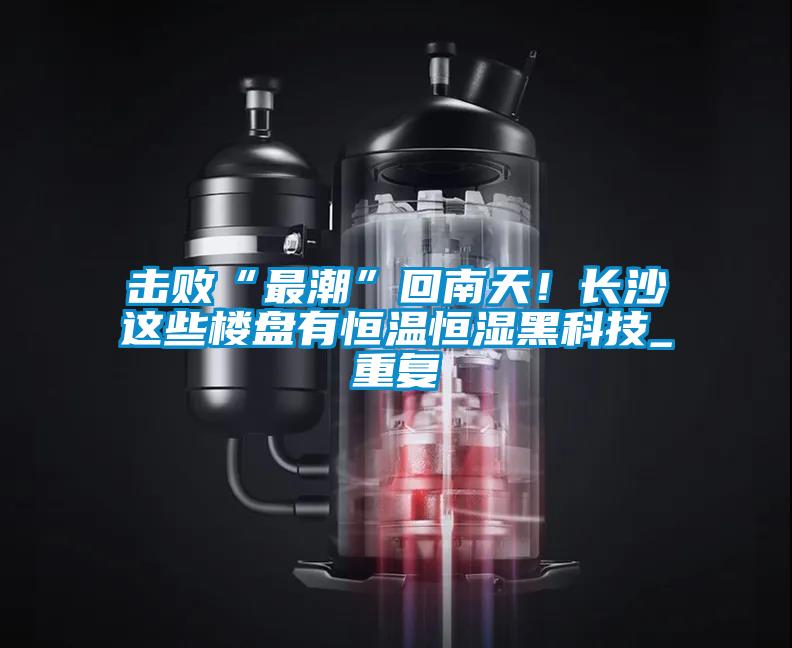 擊敗“最潮”回南天！長沙這些樓盤有恒溫恒濕黑科技_重復(fù)