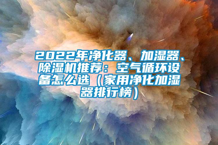 2022年凈化器、加濕器、除濕機推薦:空氣循環設備怎么選(家用凈化加濕器排行榜)