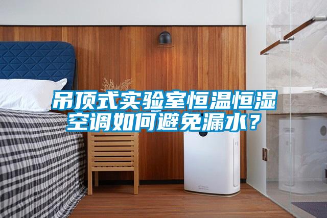 吊頂式實驗室恒溫恒濕空調如何避免漏水？