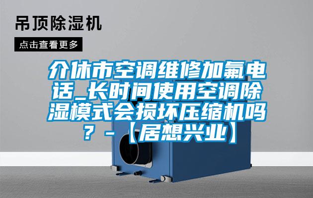 介休市空調維修加氟電話_長時間使用空調除濕模式會損壞壓縮機嗎？-【居想興業】