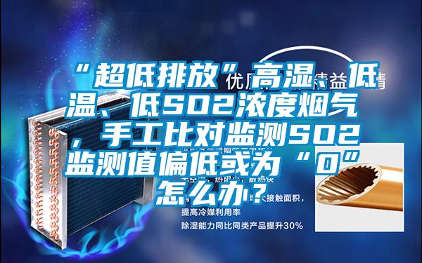 “超低排放”高濕、低溫、低SO2濃度煙氣，手工比對監(jiān)測SO2監(jiān)測值偏低或為“0”怎么辦？
