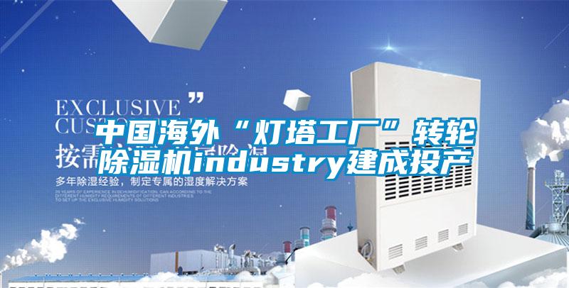 中國海外“燈塔工廠”轉(zhuǎn)輪除濕機(jī)industry建成投產(chǎn)