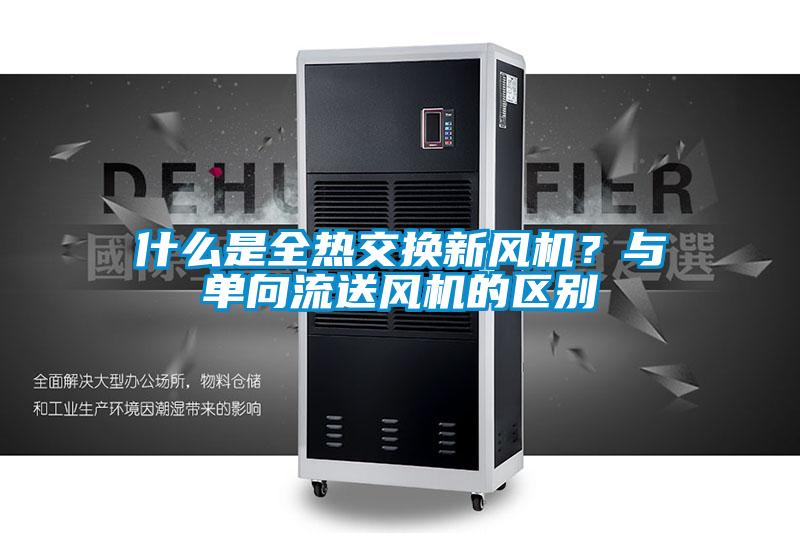 什么是全熱交換新風(fēng)機(jī)？與單向流送風(fēng)機(jī)的區(qū)別