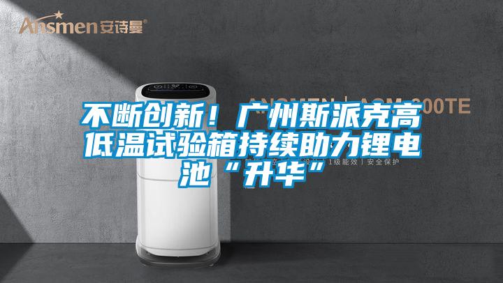 不斷創新!廣州斯派克高低溫試驗箱持續助力鋰電池“升華”