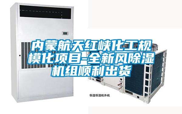 內蒙航天紅峽化工規?；椖?全新風除濕機組順利出貨