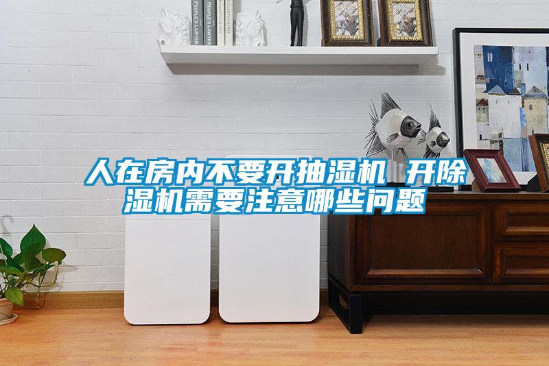 人在房?jī)?nèi)不要開(kāi)抽濕機(jī) 開(kāi)除濕機(jī)需要注意哪些問(wèn)題