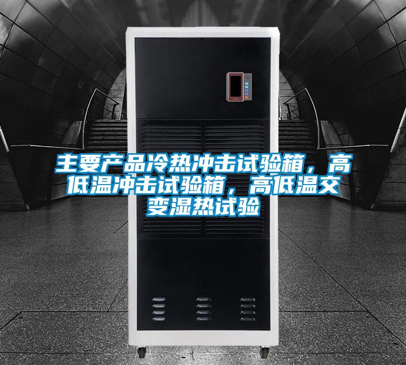 主要產品冷熱沖擊試驗箱，高低溫沖擊試驗箱，高低溫交變濕熱試驗