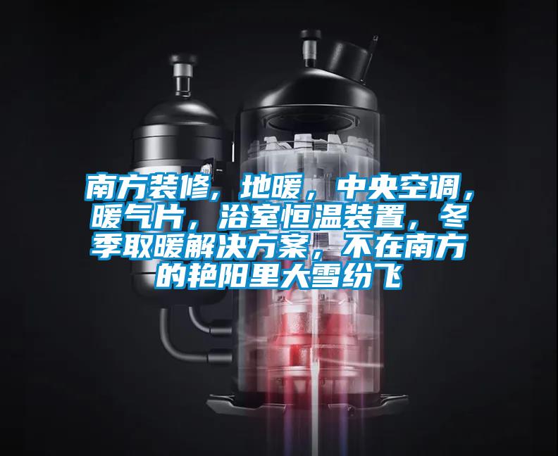 南方裝修, 地暖，中央空調，暖氣片，浴室恒溫裝置，冬季取暖解決方案，不在南方的艷陽里大雪紛飛