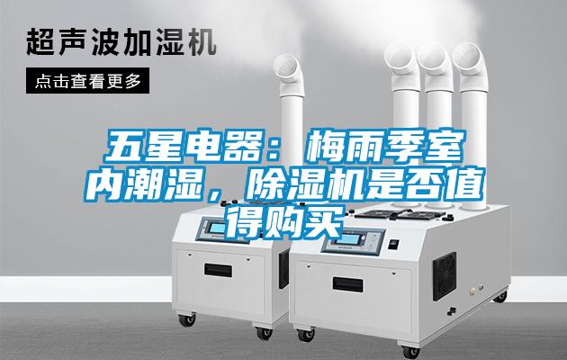 五星電器：梅雨季室內(nèi)潮濕，除濕機是否值得購買