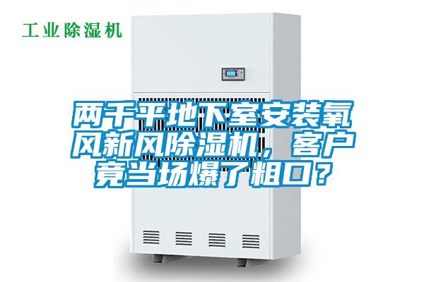 兩千平地下室安裝氧風(fēng)新風(fēng)除濕機(jī)，客戶竟當(dāng)場爆了粗口？