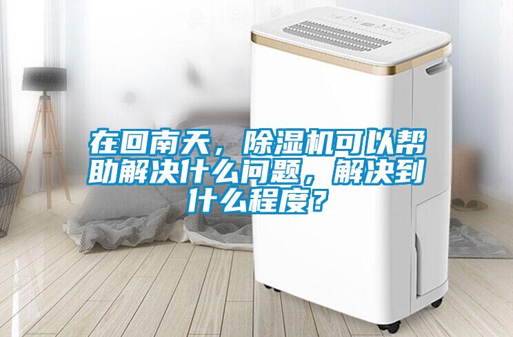 在回南天，除濕機可以幫助解決什么問題，解決到什么程度？