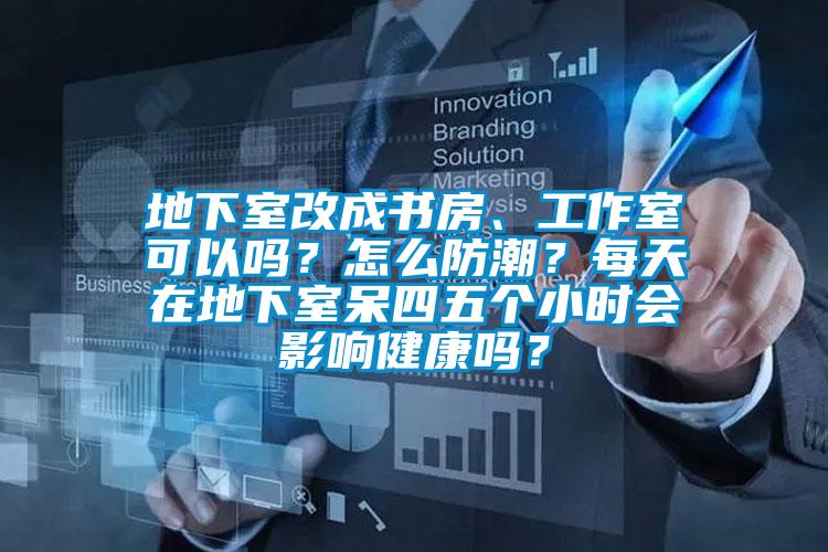 地下室改成書房、工作室可以嗎？怎么防潮？每天在地下室呆四五個小時會影響健康嗎？