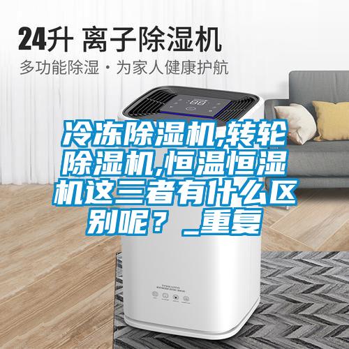 冷凍除濕機,轉(zhuǎn)輪除濕機,恒溫恒濕機這三者有什么區(qū)別呢？_重復(fù)