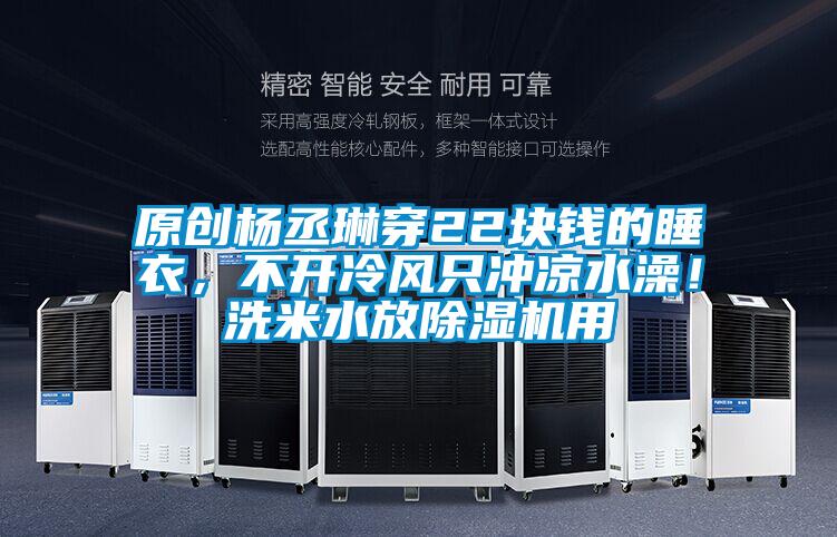 原創楊丞琳穿22塊錢的睡衣,不開冷風只沖涼水澡!洗米水放除濕機用