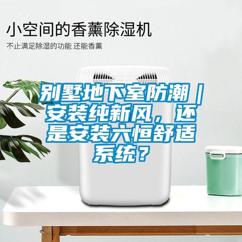 別墅地下室防潮｜安裝純新風，還是安裝六恒舒適系統(tǒng)？