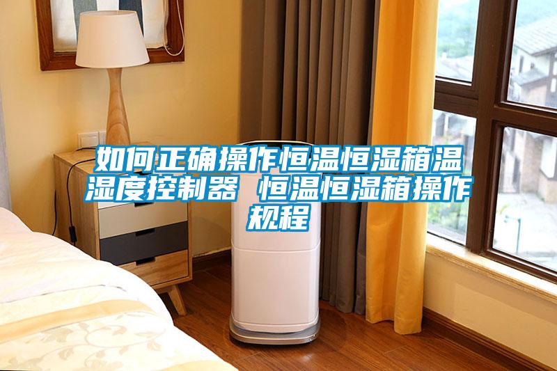 如何正確操作恒溫恒濕箱溫濕度控制器 恒溫恒濕箱操作規程