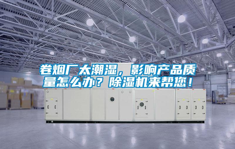 卷煙廠太潮濕，影響產品質量怎么辦？除濕機來幫您！