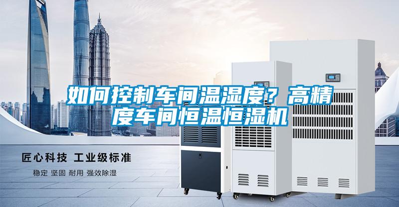 如何控制車間溫濕度？高精度車間恒溫恒濕機